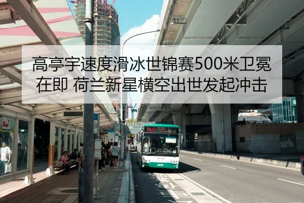 高亭宇速度滑冰世锦赛500米卫冕在即 荷兰新星横空出世发起冲击