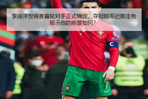 李诗沣世锦赛首轮对手正式确定，夺冠赔率近期走势暗示他的前景如何？